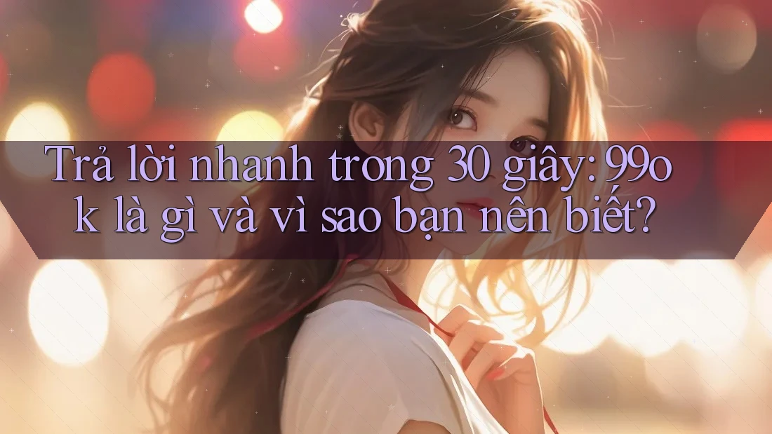 Trả lời nhanh trong 30 giây: 99ok là gì và vì sao bạn nên biết?