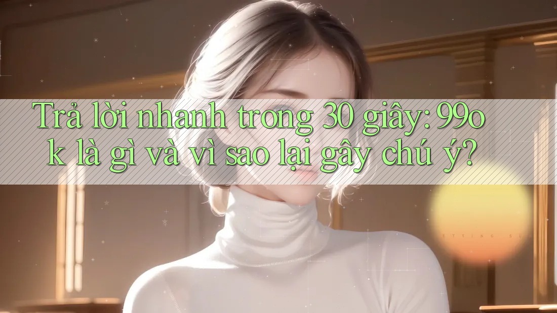 Trả lời nhanh trong 30 giây: 99ok là gì và vì sao lại gây chú ý? Trả lời nhanh trong 30 giây: 99ok là gì và vì sao lại gây chú ý?