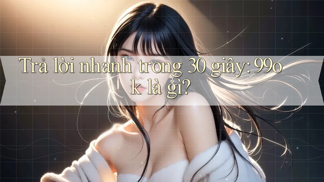 Trả lời nhanh trong 30 giây: 99ok là gì? Trả lời nhanh trong 30 giây: 99ok là gì?