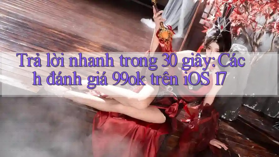 Trả lời nhanh trong 30 giây: Cách đánh giá 99ok trên iOS 17 Trả lời nhanh trong 30 giây: Cách đánh giá 99ok trên iOS 17