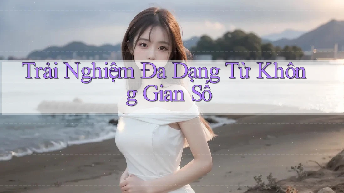 Trải Nghiệm Đa Dạng Từ Không Gian Số Trải Nghiệm Đa Dạng Từ Không Gian Số