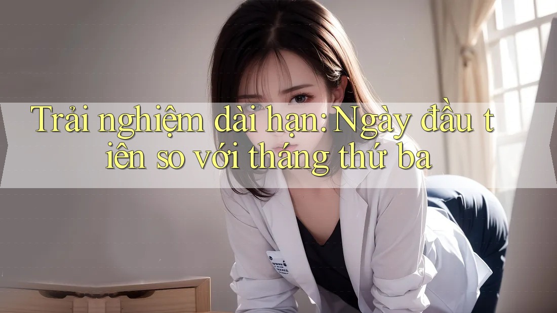 Trải nghiệm dài hạn: Ngày đầu tiên so với tháng thứ ba Trải nghiệm dài hạn: Ngày đầu tiên so với tháng thứ ba