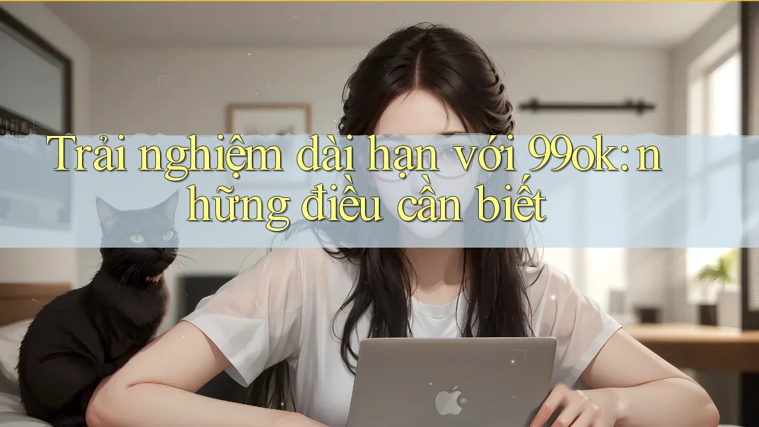 Trải nghiệm dài hạn với 99ok: những điều cần biết Trải nghiệm dài hạn với 99ok: những điều cần biết