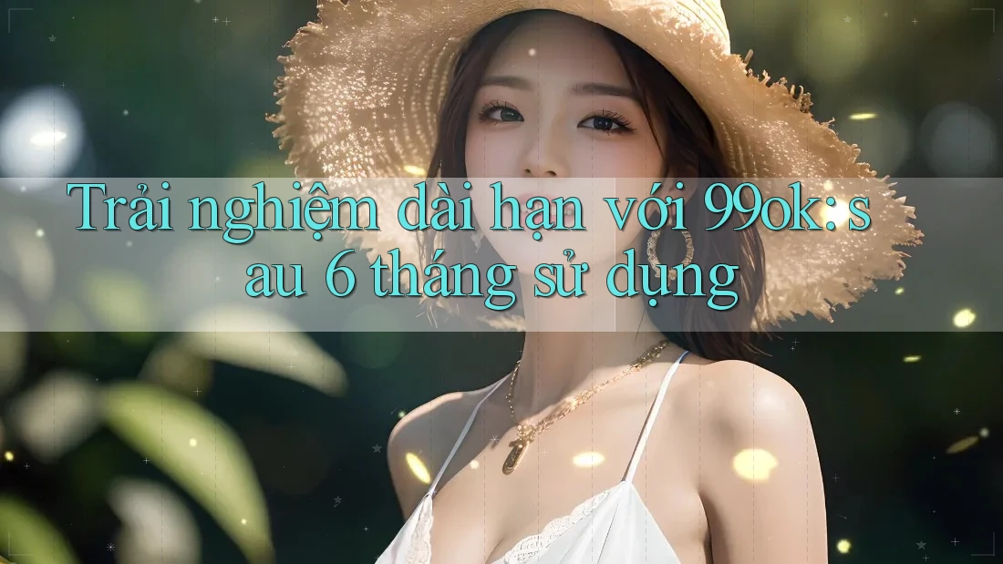 Trải nghiệm dài hạn với 99ok: sau 6 tháng sử dụng Trải nghiệm dài hạn với 99ok: sau 6 tháng sử dụng
