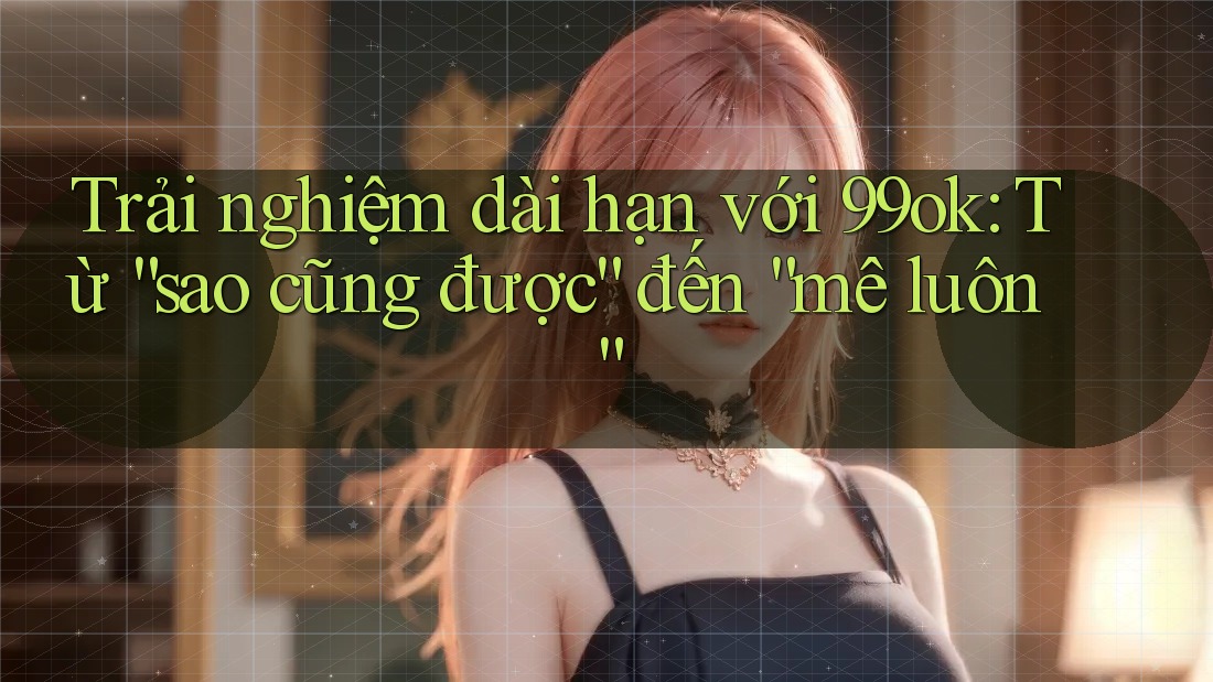 Trải nghiệm dài hạn với 99ok: Từ “sao cũng được” đến “mê luôn” Trải nghiệm dài hạn với 99ok: Từ “sao cũng được” đến “mê luôn”
