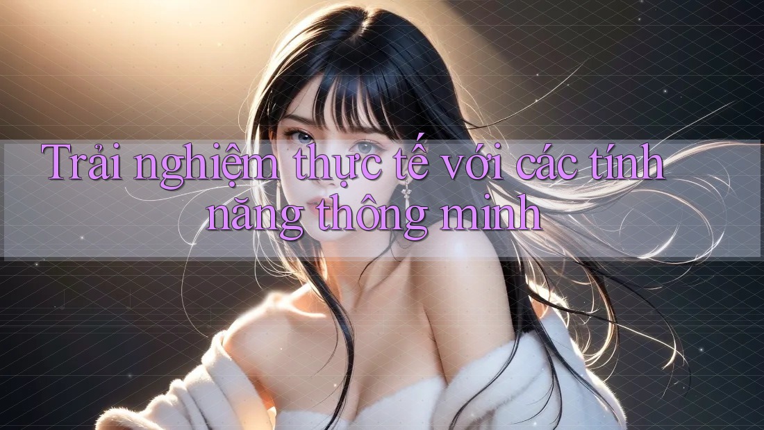 Trải nghiệm thực tế với các tính năng thông minh