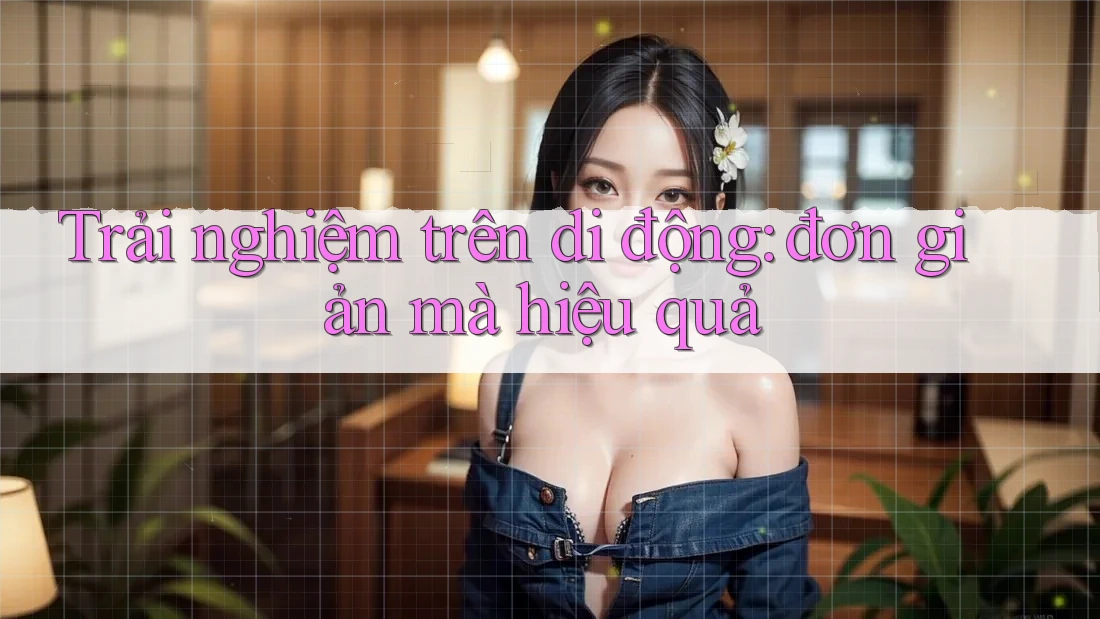 Trải nghiệm trên di động: đơn giản mà hiệu quả