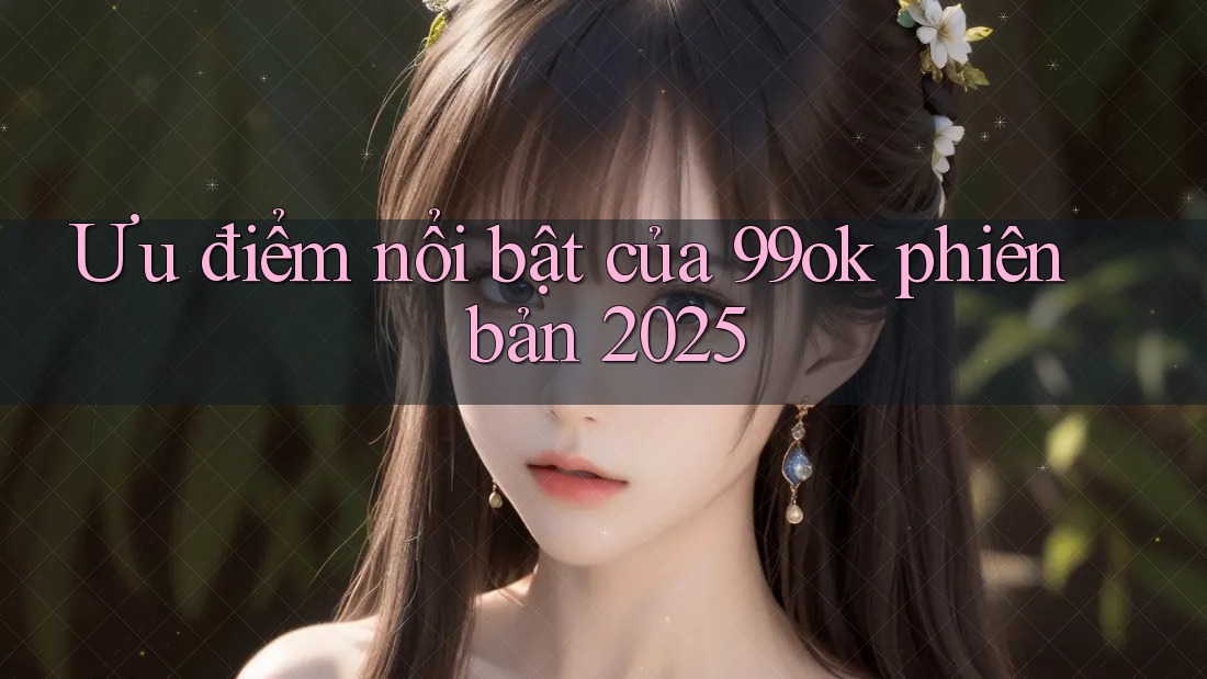 Ưu điểm nổi bật của 99ok phiên bản 2025 Ưu điểm nổi bật của 99ok phiên bản 2025