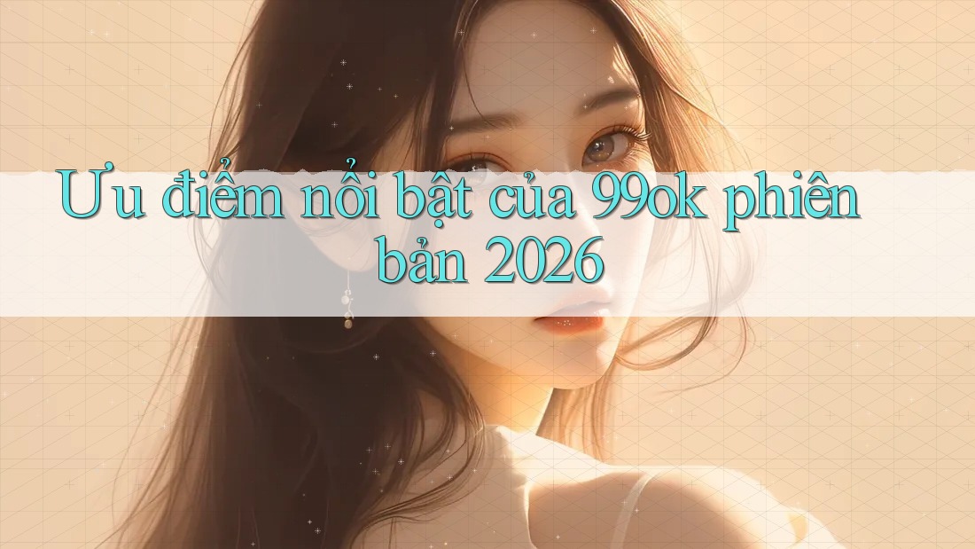 Ưu điểm nổi bật của 99ok phiên bản 2026 Ưu điểm nổi bật của 99ok phiên bản 2026