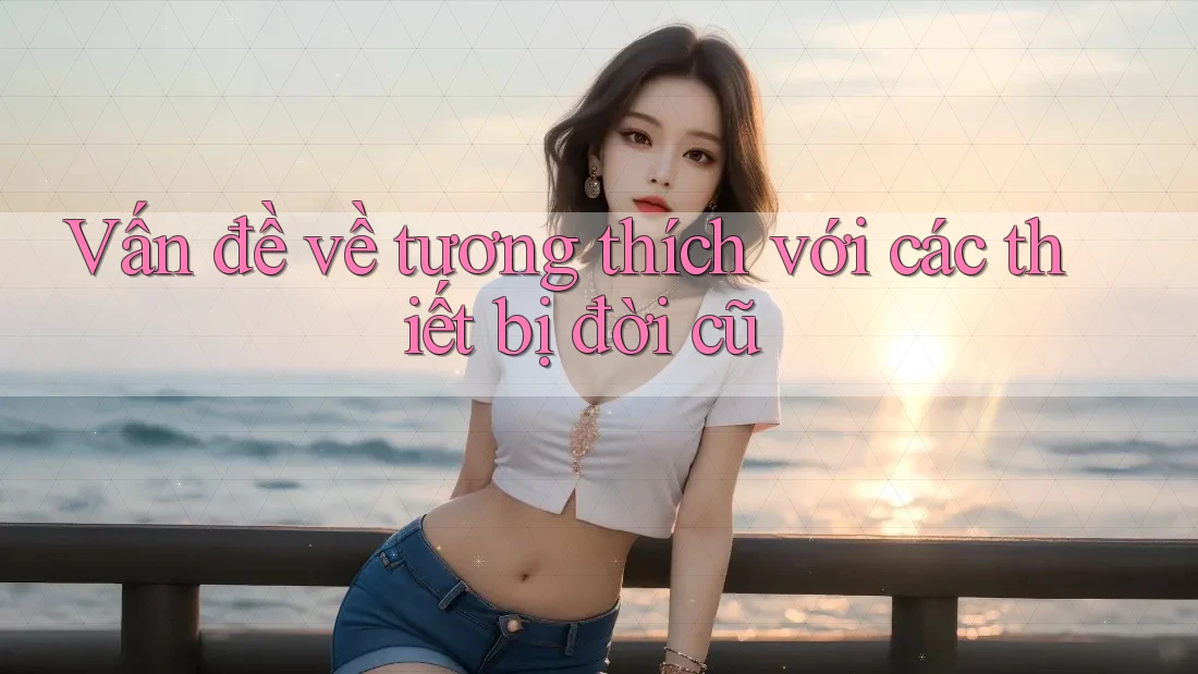 Vấn đề về tương thích với các thiết bị đời cũ