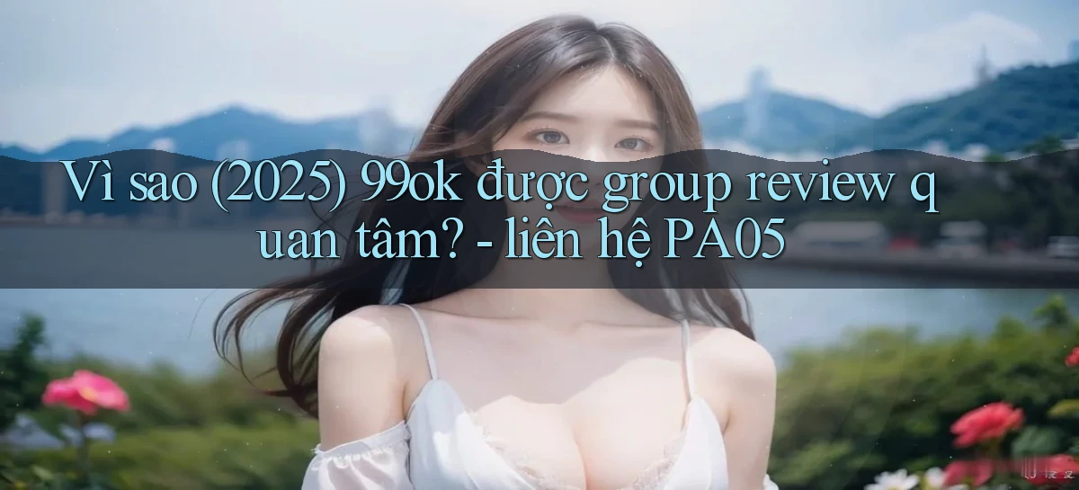 Vì sao (2025) 99ok được group review quan tâm   liên hệ PA05
