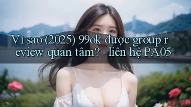 Vì sao (2025) 99ok được group review quan tâm   liên hệ PA05