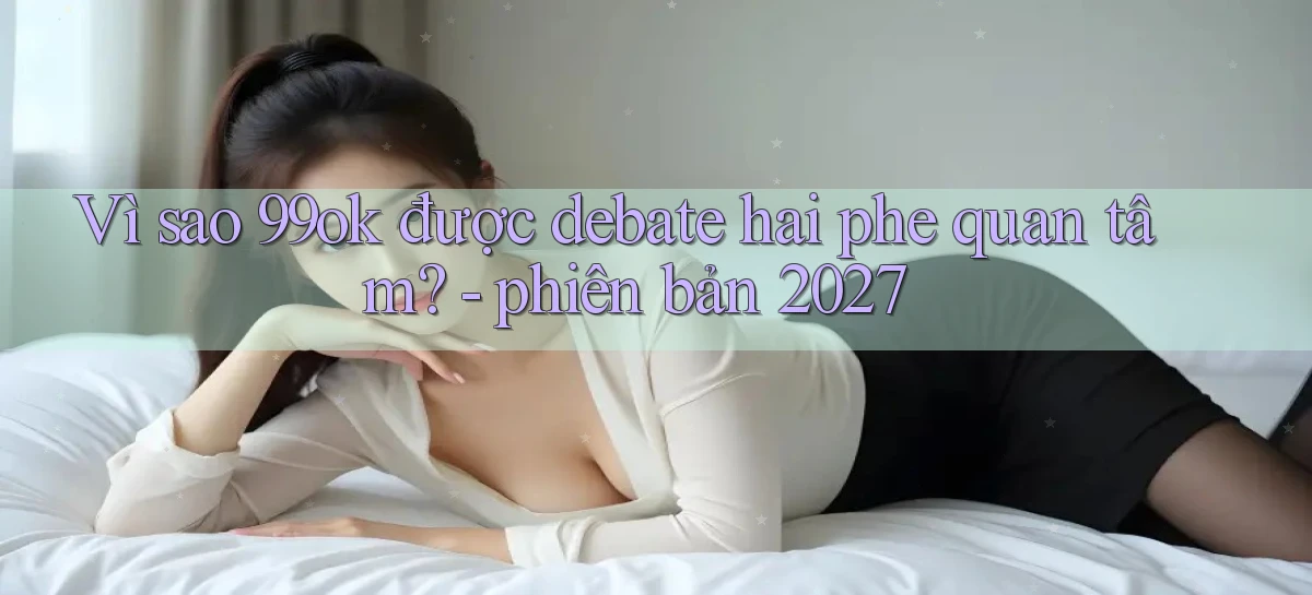 Vì sao 99ok được debate hai phe quan tâm   phiên bản 2027