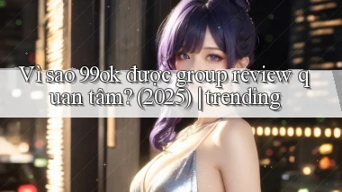 Vì sao 99ok được group review quan tâm (2025) trending