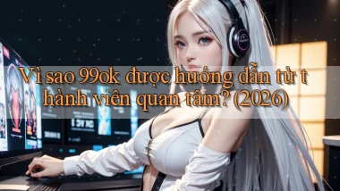 Vì sao 99ok được hướng dẫn từ thành viên quan tâm (2026)