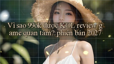 Vì sao 99ok được KOL review game quan tâm phiên bản 2027