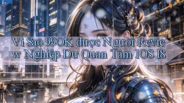 Vì sao 99ok được người review nghiệp dư quan tâm iOS 18