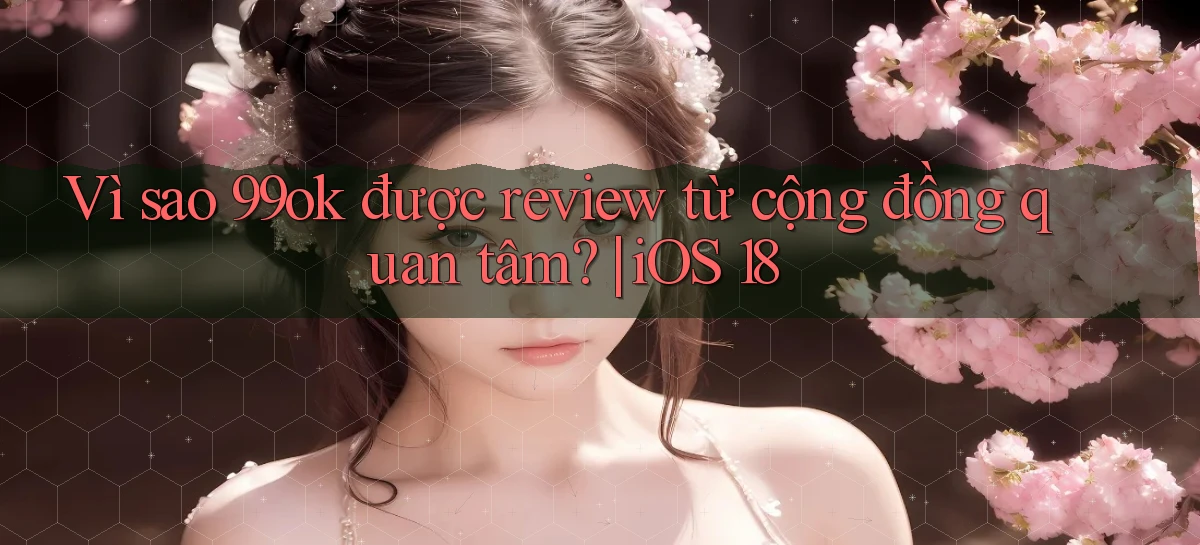 Vì sao 99ok được review từ cộng đồng quan tâm iOS 18
