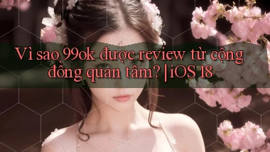 Vì sao 99ok được review từ cộng đồng quan tâm iOS 18
