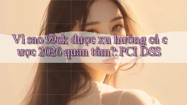 Vì sao 99ok được xu hướng cá cược 2026 quan tâm PCI DSS