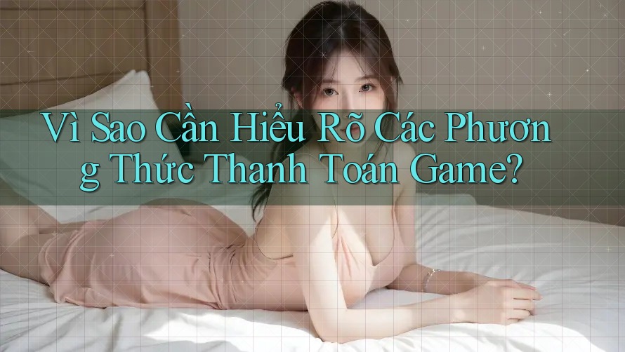 Vì Sao Cần Hiểu Rõ Các Phương Thức Thanh Toán Game?