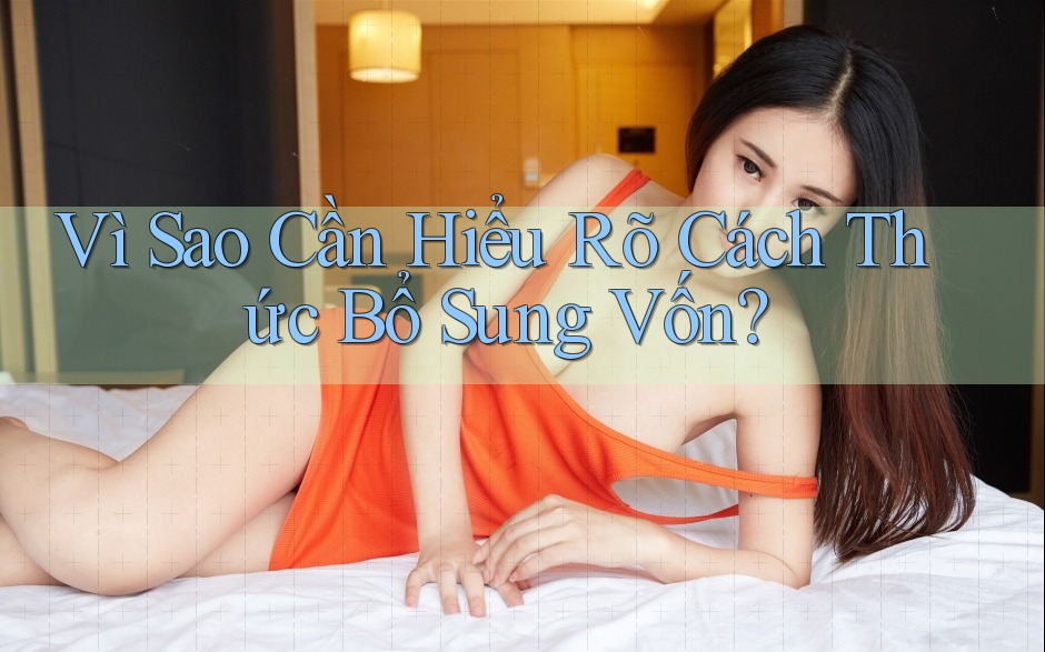 Vì Sao Cần Hiểu Rõ Cách Thức Bổ Sung Vốn? Vì Sao Cần Hiểu Rõ Cách Thức Bổ Sung Vốn?