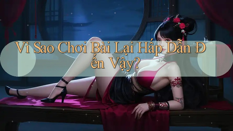 Vì Sao Chơi Bài Lại Hấp Dẫn Đến Vậy?