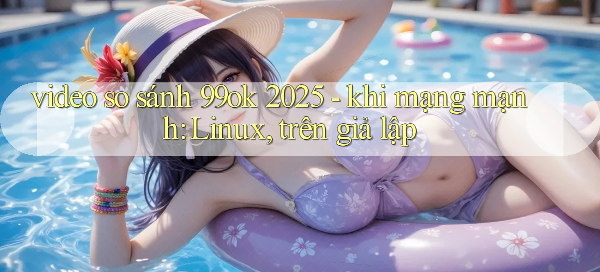 video so sánh 99ok 2025   khi mạng mạnh Linux, trên giả lập